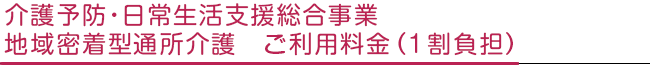 介護予防・日常生活支援総合事業　地域密着型通所介護　ご利用料金（1割負担）