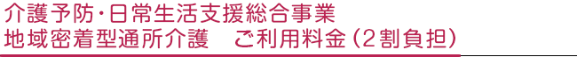 介護予防・日常生活支援総合事業　地域密着型通所介護　ご利用料金（2割負担）