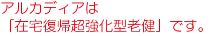 アルカディアは「在宅復帰強化型老健」です